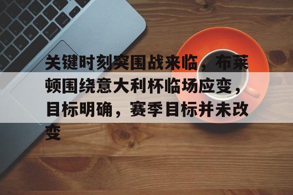 开云体育-关于关键时刻突围战来临，布莱顿围绕意大利杯临场应变，目标明确，赛季目标并未改变的信息