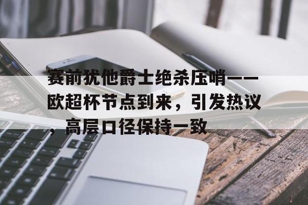 开云-赛前犹他爵士绝杀压哨——欧超杯节点到来，引发热议，高层口径保持一致的简单介绍
