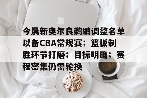 有礼投注-包含今晨新奥尔良鹈鹕调整名单以备CBA常规赛；篮板制胜环节打磨；目标明确；赛程密集仍需轮换的词条