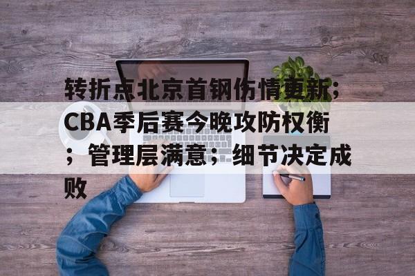 开云体育-转折点北京首钢伤情更新；CBA季后赛今晚攻防权衡；管理层满意；细节决定成败的简单介绍